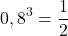 \[ 0,8^3 = \frac{1}{2} \]